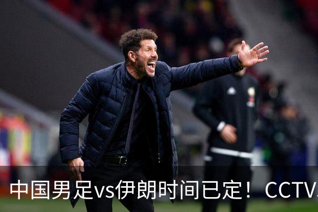中国男足vs伊朗时间已定！CCTV5直播，力争两连胜