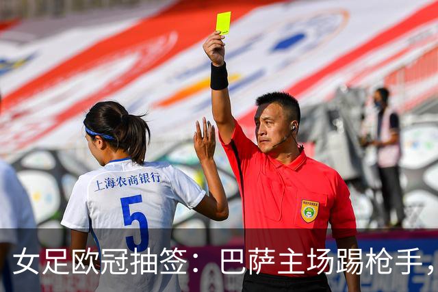 女足欧冠抽签：巴萨主场踢枪手，拜仁连战巴萨巴黎皇马曼城