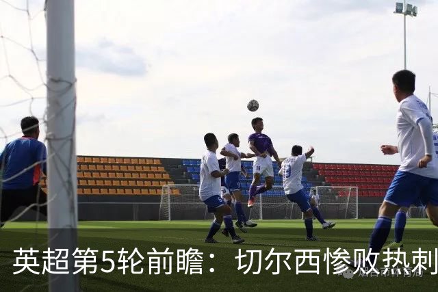 英超第5轮前瞻：切尔西惨败热刺哑火，枪手阿森纳稳了？